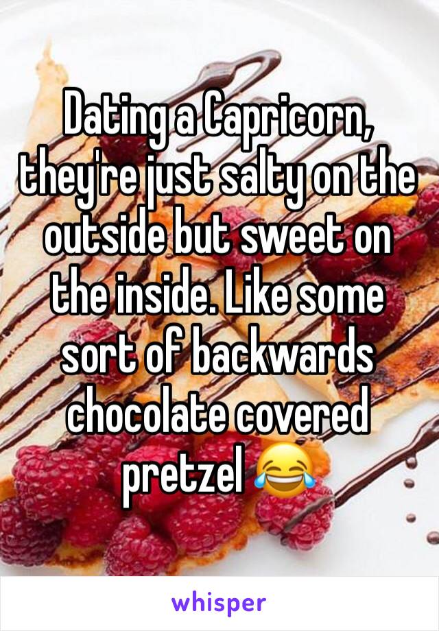 Dating a Capricorn, they're just salty on the outside but sweet on the inside. Like some sort of backwards chocolate covered pretzel 😂