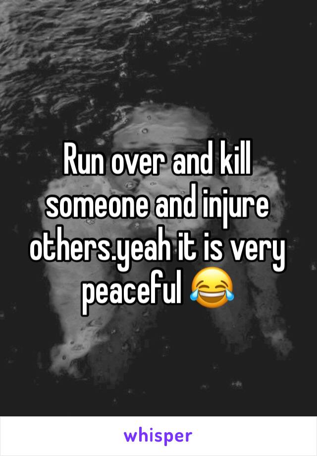 Run over and kill someone and injure others.yeah it is very peaceful 😂
