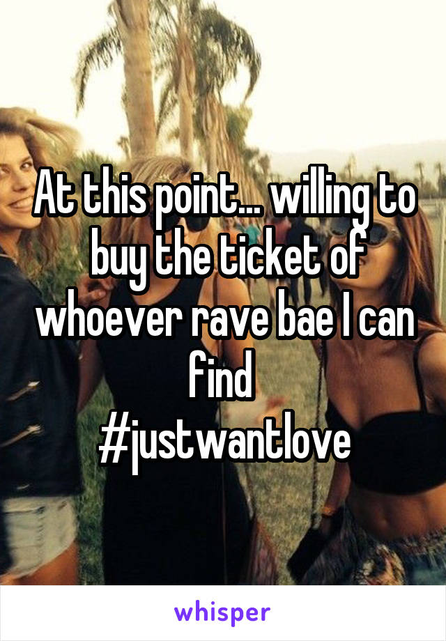 At this point... willing to  buy the ticket of whoever rave bae I can find 
#justwantlove