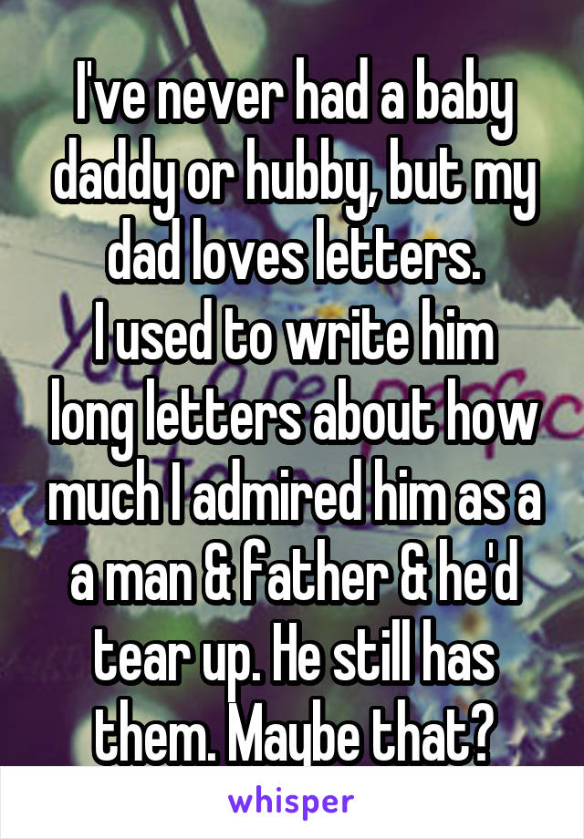 I've never had a baby daddy or hubby, but my dad loves letters.
I used to write him long letters about how much I admired him as a a man & father & he'd tear up. He still has them. Maybe that?