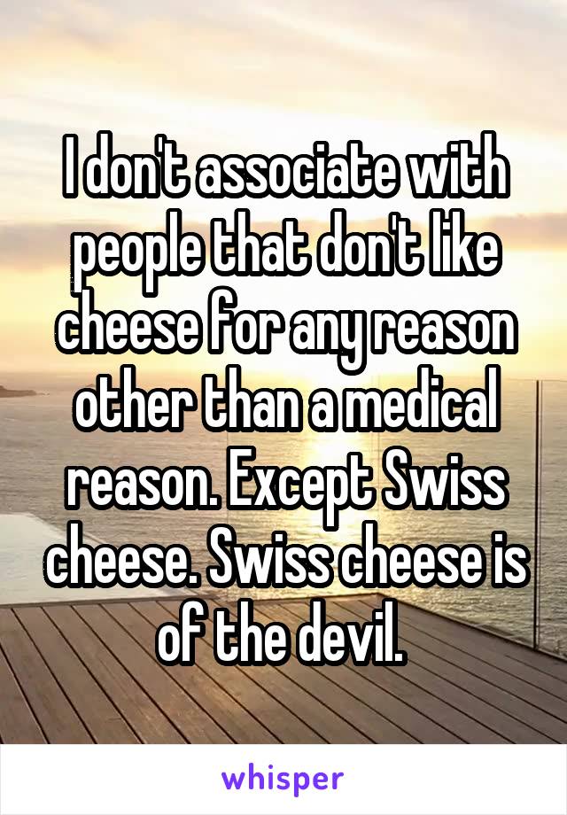 I don't associate with people that don't like cheese for any reason other than a medical reason. Except Swiss cheese. Swiss cheese is of the devil. 