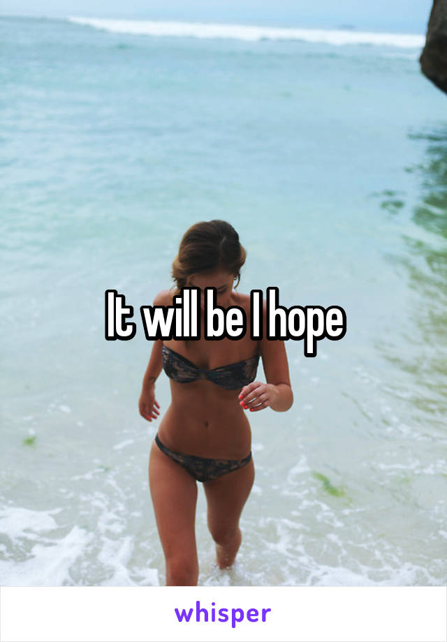 It will be I hope