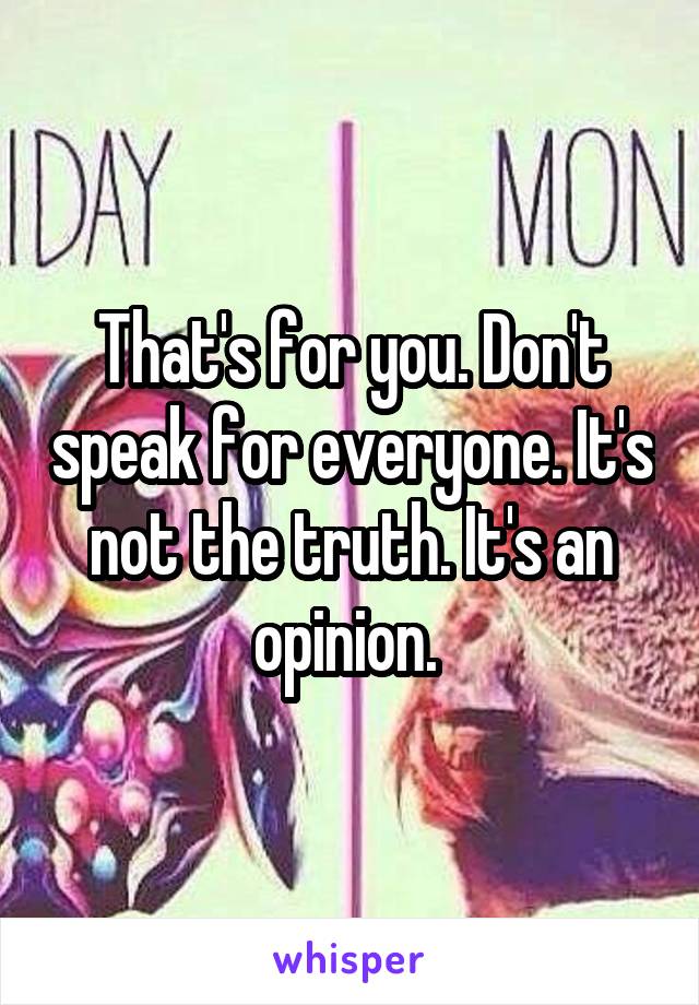 That's for you. Don't speak for everyone. It's not the truth. It's an opinion. 