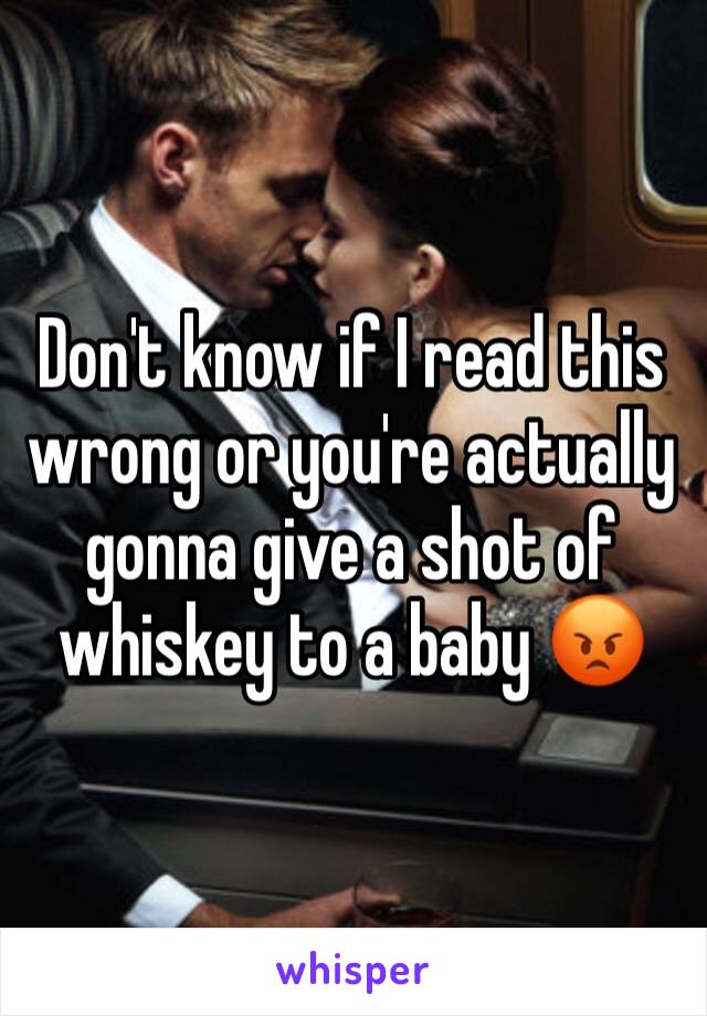 Don't know if I read this wrong or you're actually gonna give a shot of whiskey to a baby 😡