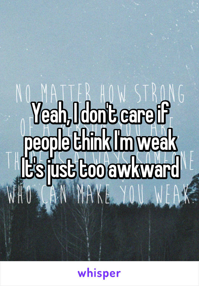 Yeah, I don't care if people think I'm weak It's just too awkward