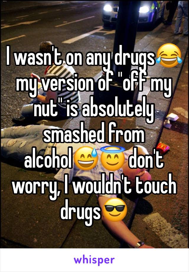I wasn't on any drugs😂 my version of "off my nut" is absolutely smashed from alcohol😅😇 don't worry, I wouldn't touch drugs😎