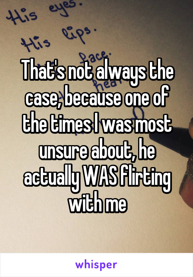 That's not always the case, because one of the times I was most unsure about, he actually WAS flirting with me