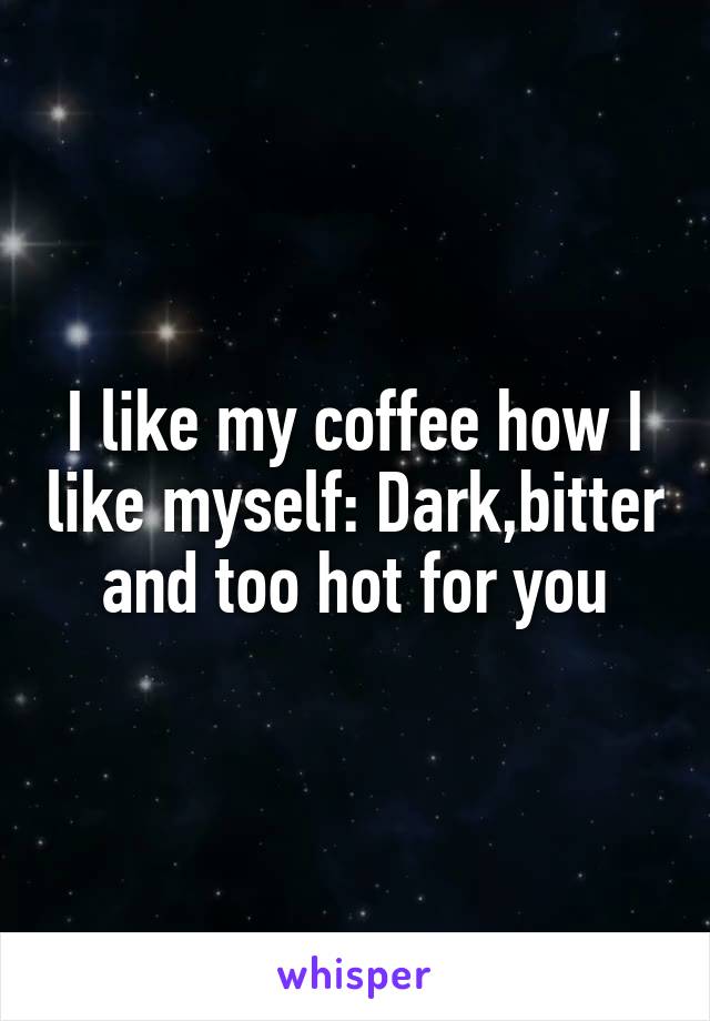 I like my coffee how I like myself: Dark,bitter and too hot for you