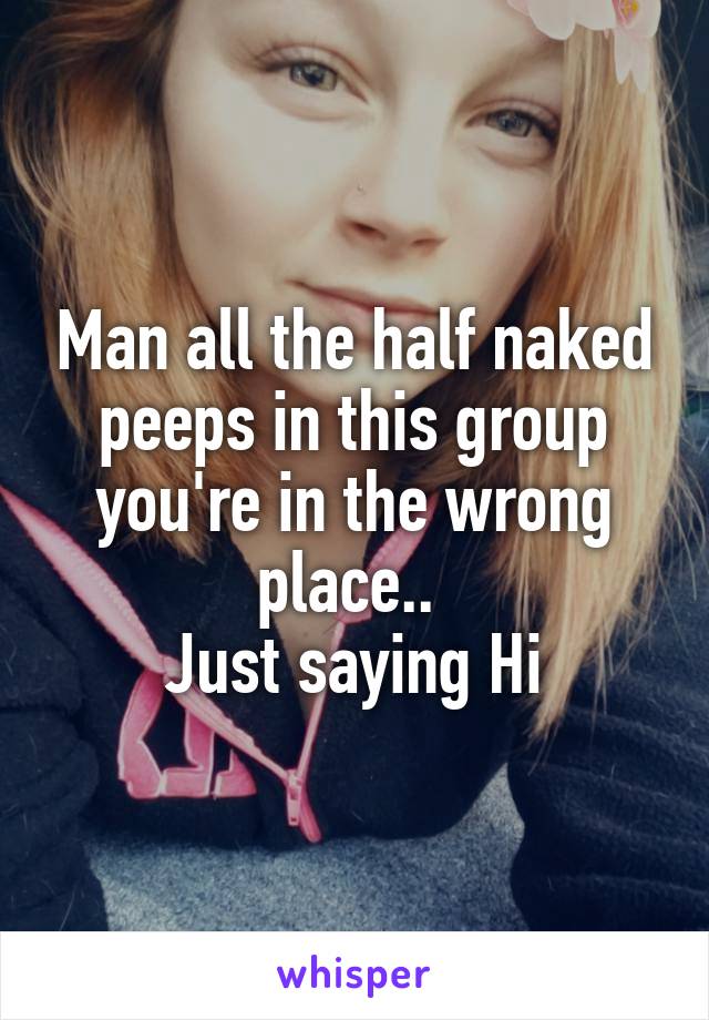 Man all the half naked peeps in this group you're in the wrong place.. 
Just saying Hi