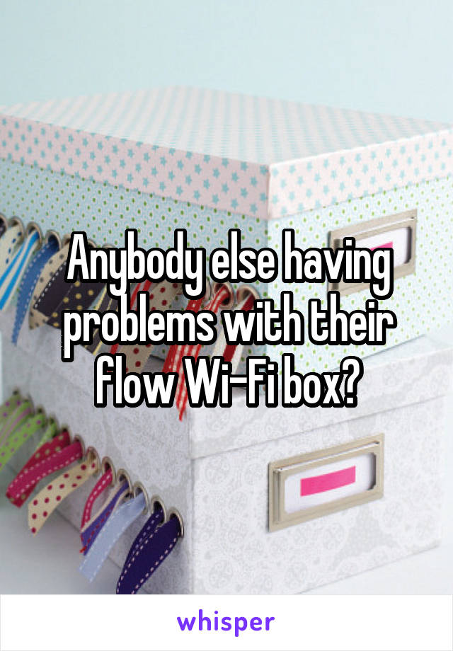 Anybody else having problems with their flow Wi-Fi box?