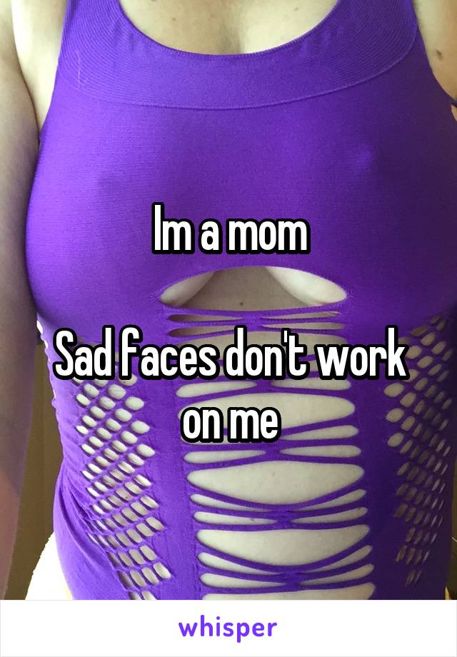 Im a mom

Sad faces don't work on me