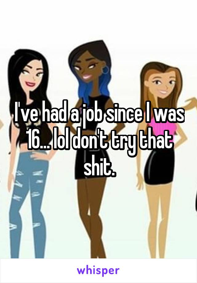 I've had a job since I was 16... lol don't try that shit.