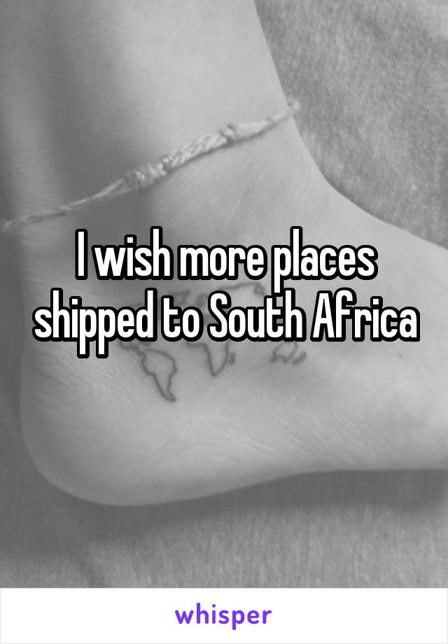 I wish more places shipped to South Africa 