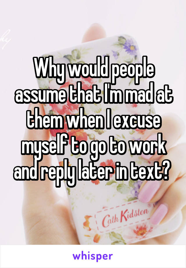 Why would people assume that I'm mad at them when I excuse myself to go to work and reply later in text?  