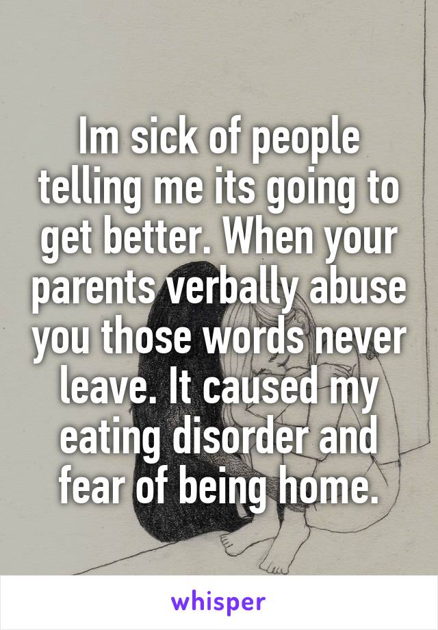 Im sick of people telling me its going to get better. When your parents verbally abuse you those words never leave. It caused my eating disorder and fear of being home.