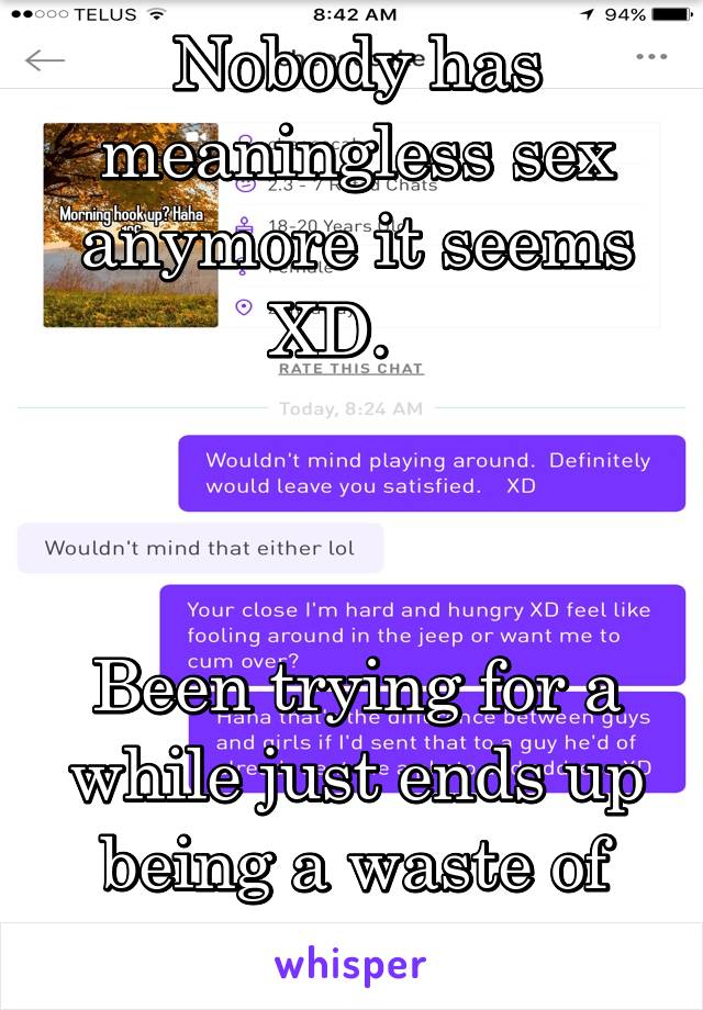 Nobody has meaningless sex anymore it seems XD.   



Been trying for a while just ends up being a waste of time