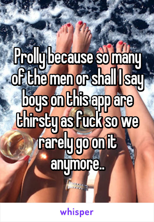 Prolly because so many of the men or shall I say boys on this app are thirsty as fuck so we rarely go on it anymore..