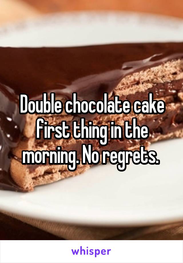 Double chocolate cake first thing in the morning. No regrets. 