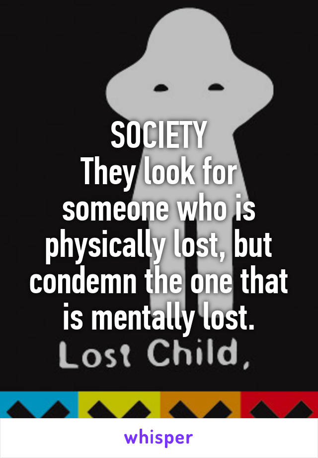 SOCIETY
They look for someone who is physically lost, but condemn the one that is mentally lost.