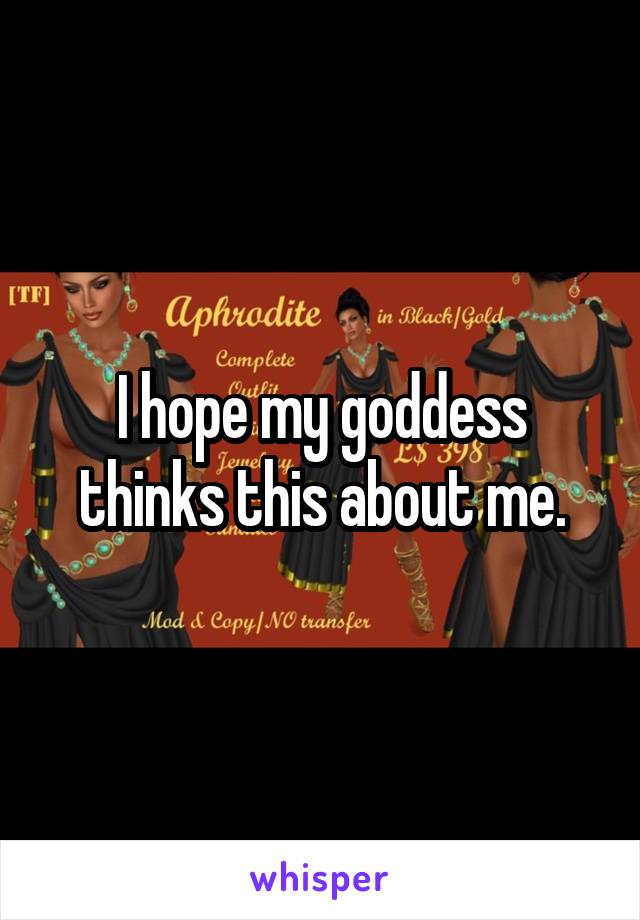 I hope my goddess thinks this about me.