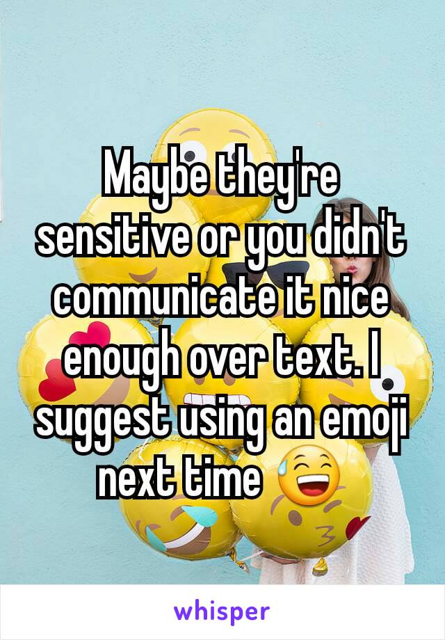 Maybe they're sensitive or you didn't communicate it nice enough over text. I suggest using an emoji next time 😅