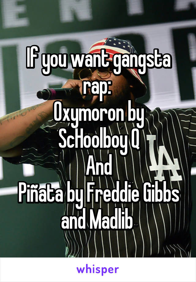 If you want gangsta rap: 
Oxymoron by ScHoolboy Q
And
Piñata by Freddie Gibbs and Madlib 