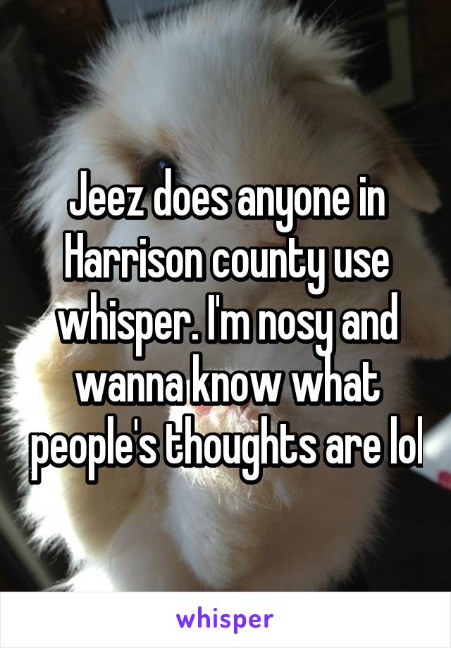 Jeez does anyone in Harrison county use whisper. I'm nosy and wanna know what people's thoughts are lol