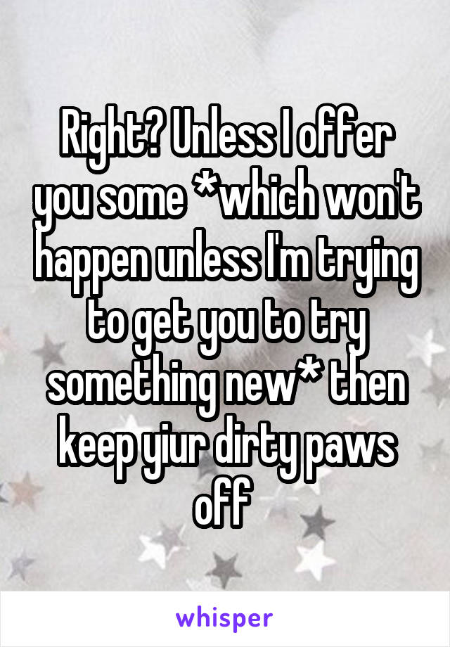 Right? Unless I offer you some *which won't happen unless I'm trying to get you to try something new* then keep yiur dirty paws off 