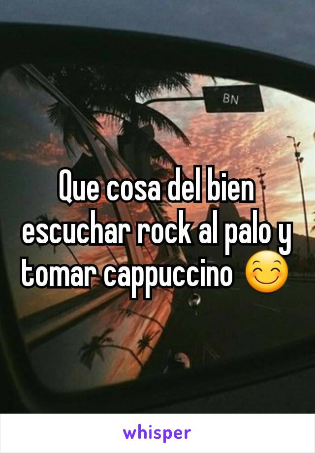 Que cosa del bien escuchar rock al palo y tomar cappuccino 😊