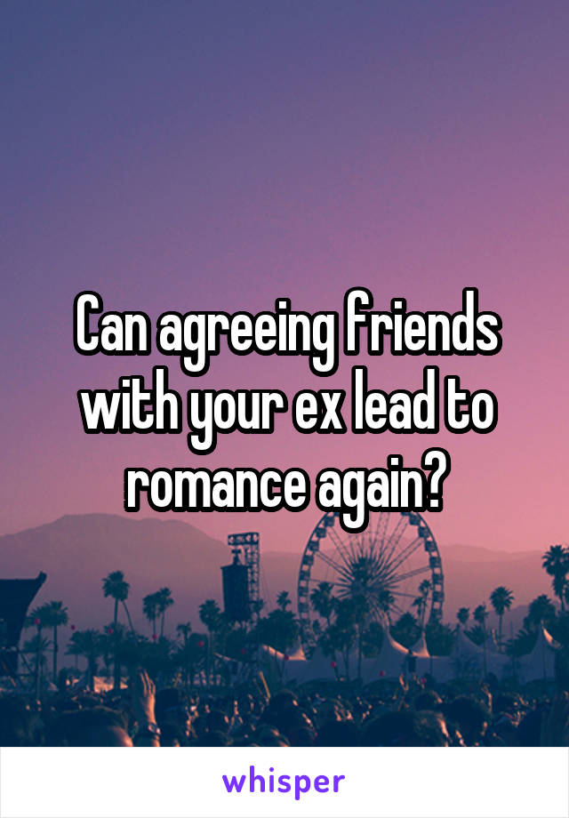 Can agreeing friends with your ex lead to romance again?