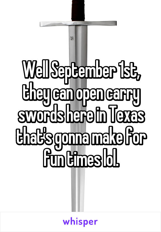 Well September 1st, they can open carry swords here in Texas that's gonna make for fun times lol.