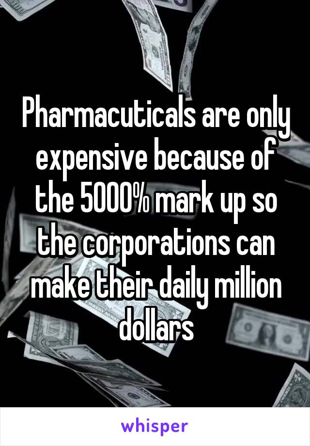 Pharmacuticals are only expensive because of the 5000% mark up so the corporations can make their daily million dollars