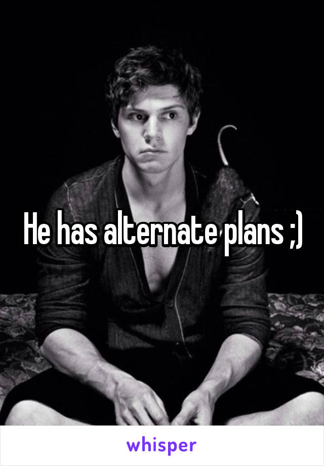 He has alternate plans ;)