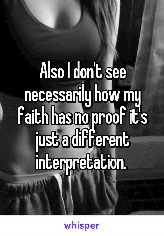 Also I don't see necessarily how my faith has no proof it's just a different interpretation. 
