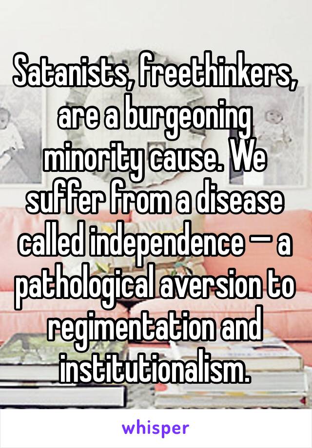 Satanists, freethinkers, are a burgeoning minority cause. We suffer from a disease called independence — a pathological aversion to regimentation and institutionalism.