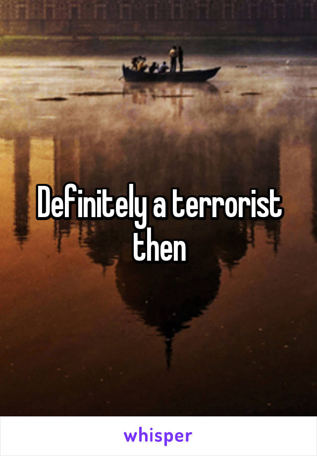 Definitely a terrorist then