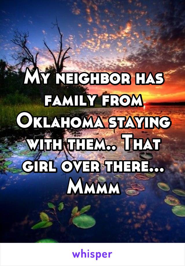 My neighbor has family from Oklahoma staying with them.. That girl over there... Mmmm