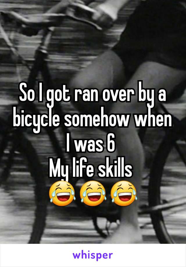 So I got ran over by a bicycle somehow when I was 6 
My life skills 
😂😂😂