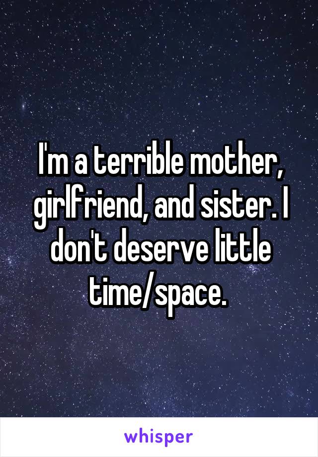 I'm a terrible mother, girlfriend, and sister. I don't deserve little time/space. 