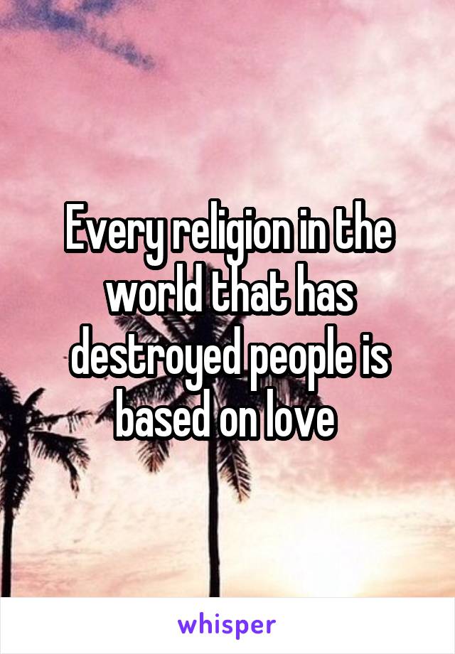 Every religion in the world that has destroyed people is based on love 