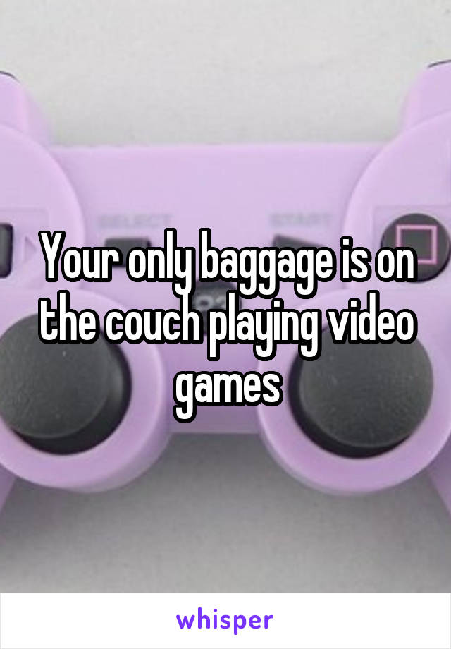 Your only baggage is on the couch playing video games