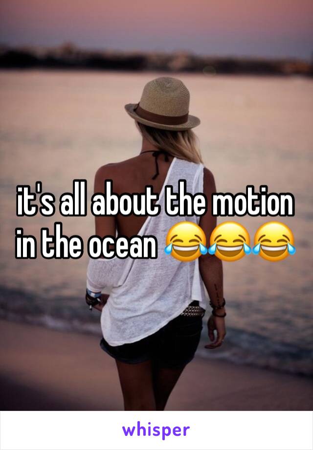 it's all about the motion in the ocean 😂😂😂