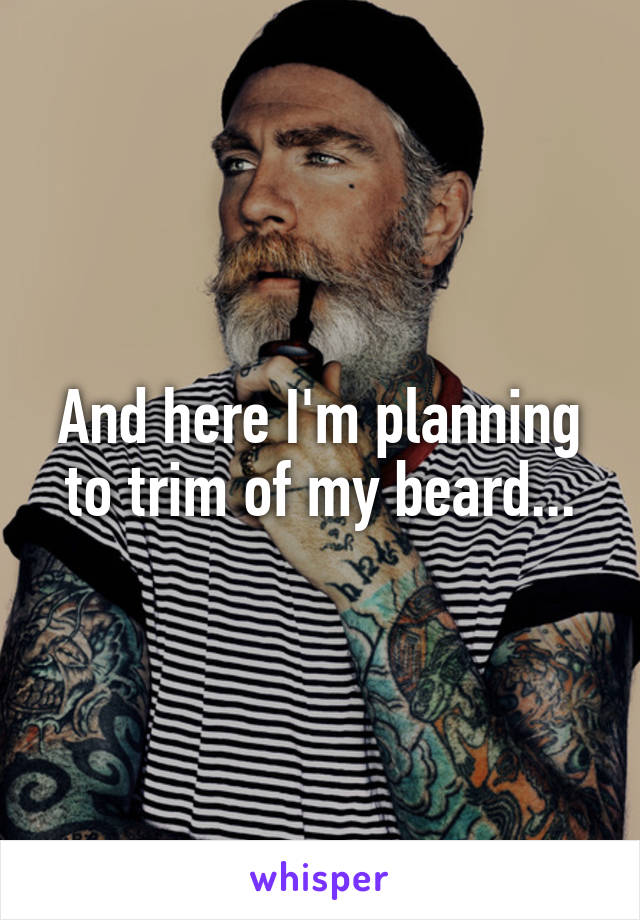 And here I'm planning to trim of my beard...