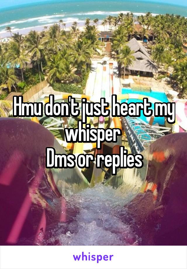 Hmu don't just heart my whisper 
Dms or replies