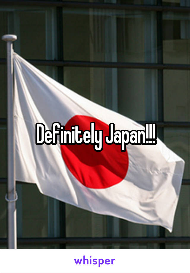 Definitely Japan!!!