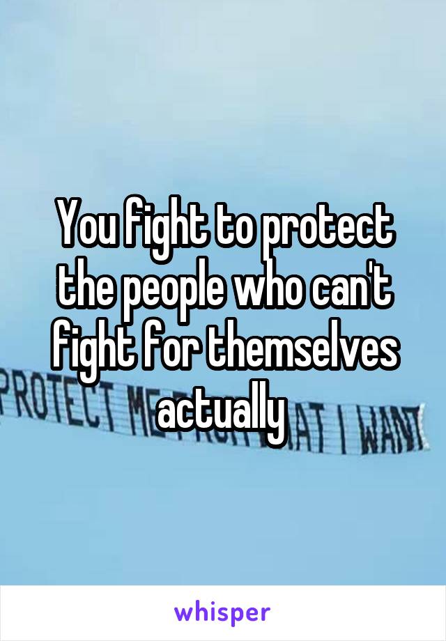 You fight to protect the people who can't fight for themselves actually 