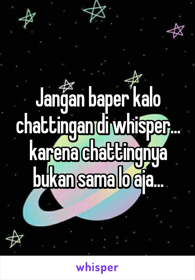 Jangan baper kalo chattingan di whisper... karena chattingnya bukan sama lo aja...