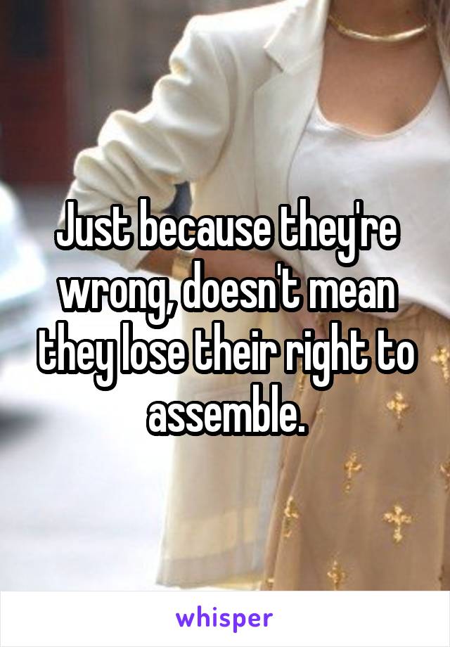 Just because they're wrong, doesn't mean they lose their right to assemble.