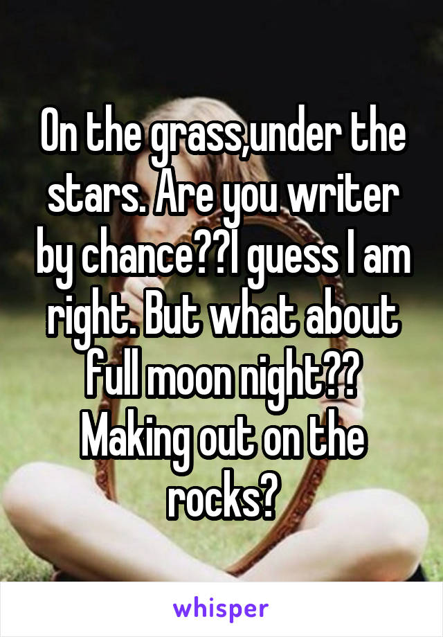 On the grass,under the stars. Are you writer by chance??I guess I am right. But what about full moon night??
Making out on the rocks?