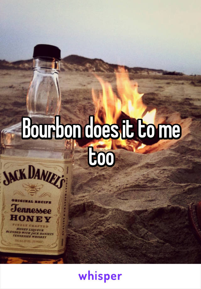 Bourbon does it to me too
